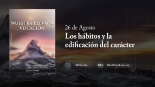 26 de agosto | Devocional: Nuestra Elevada Vocación | Los hábitos y la edificación del carácter